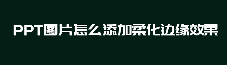 PPT图片柔化边缘怎么设置？PPT添加图片柔化边缘效果教程