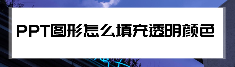 PPT图形填充透明颜色怎么设置？PPT图形填充透明颜色的方法