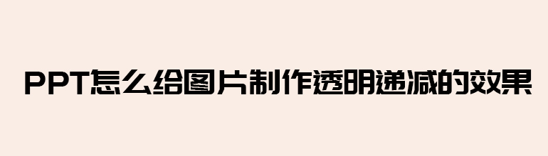 PPT图片透明递减怎么设置？PPT给图片制作透明递减效果的方法