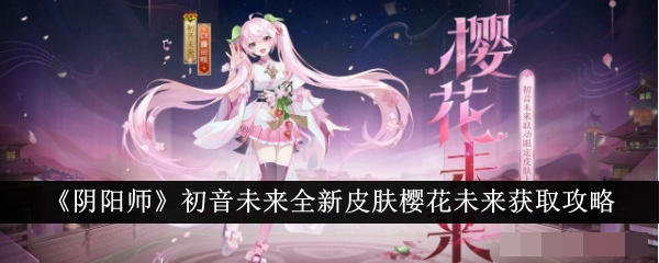 阴阳师初音未来全新皮肤樱花未来怎么获得 阴阳师初音未来全新皮肤樱花未来获取攻略