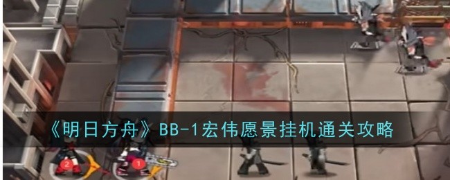 《明日方舟》BB-1宏伟愿景挂机通关攻略