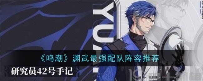 《鸣潮》渊武最强配队阵容推荐-鸣潮渊武最强配队阵容推荐什么