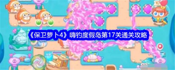 保卫萝卜4嗨钓度假岛第17关怎么过 嗨钓度假岛第17关通关攻略