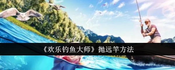 《欢乐钓鱼大师》抛远竿方法